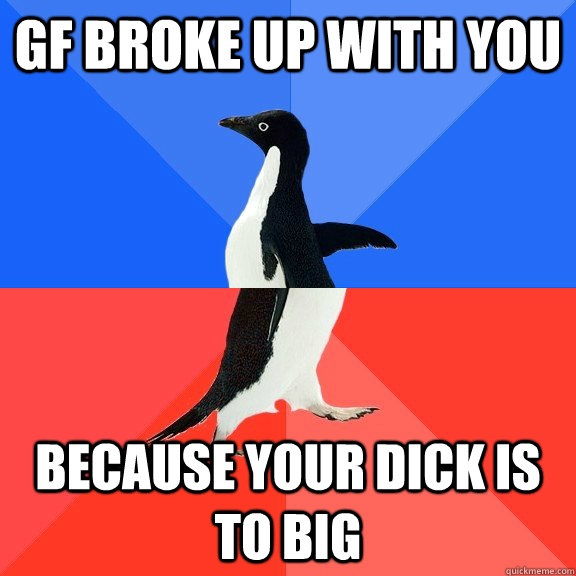 Gf broke up with you because your dick is to big  Socially Awkward Awesome Penguin