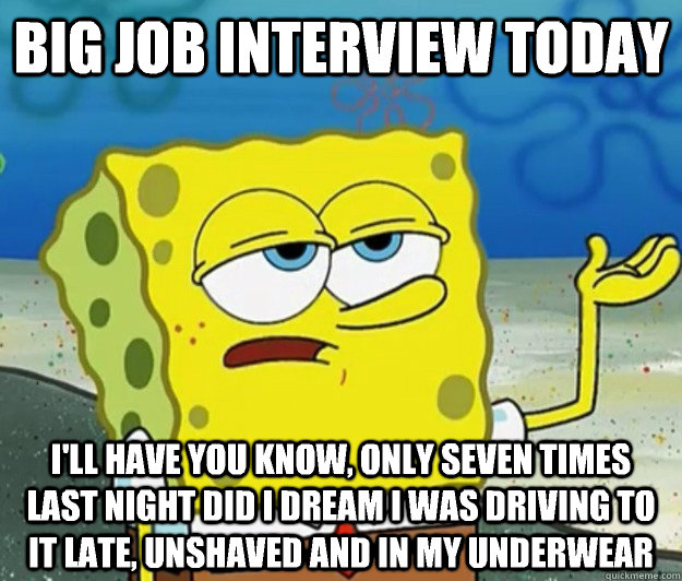 BiG job interview today I'll have you know, only seven times last night did i dream i was driving to it late, unshaved and in my underwear  Tough Spongebob