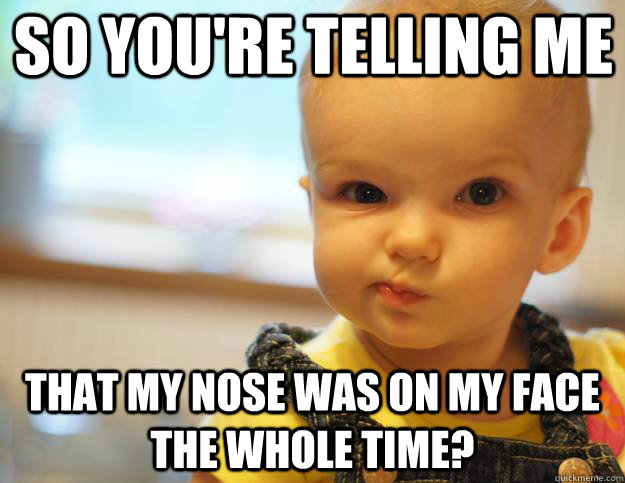 So you're telling me That my nose was on my face the whole time? - So you're telling me That my nose was on my face the whole time?  Skeptical First World Kid