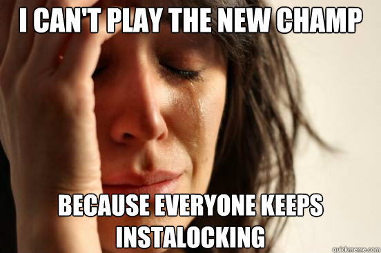 I can't play the new champ Because everyone keeps instalocking  First World Problems
