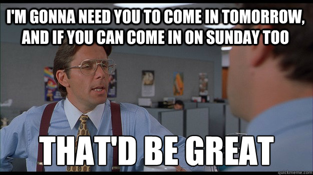 I'm gonna need you to come in tomorrow, and if you can come in on sunday too That'd be great - I'm gonna need you to come in tomorrow, and if you can come in on sunday too That'd be great  Bill Lumbergh Meme