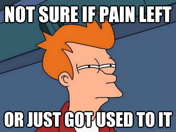 Not sure if pain left Or just got used to it  Futurama Fry