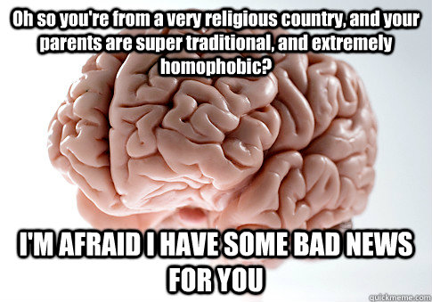 Oh so you're from a very religious country, and your parents are super traditional, and extremely homophobic? I'M AFRAID I HAVE SOME BAD NEWS FOR YOU   Scumbag Brain