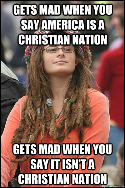 Gets mad when you say america is a christian nation Gets mad when you say it isn't a christian nation  College Liberal