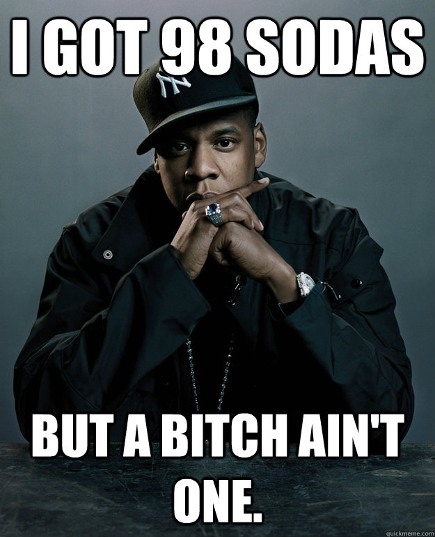 I got 98 sodas But a bitch ain't one.  Jay-Z 99 Problems