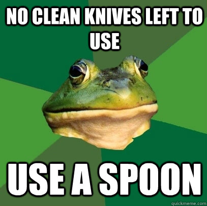 No clean knives left to use Use a spoon  Foul Bachelor Frog