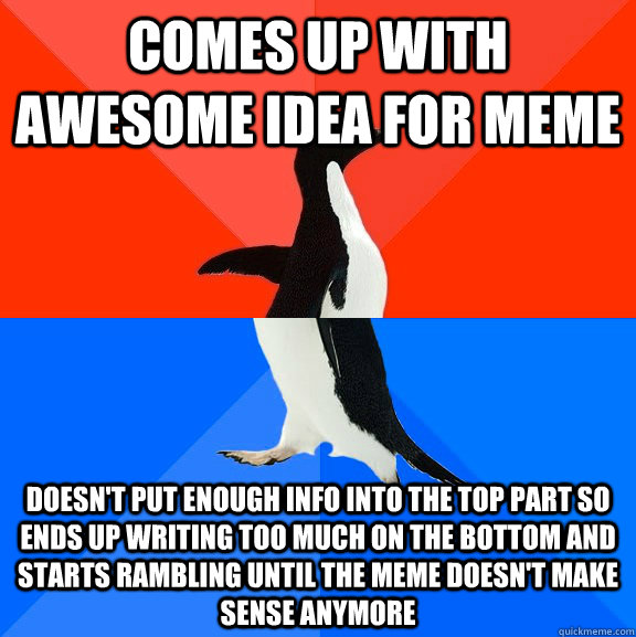 Comes up with awesome idea for meme doesn't put enough info into the top part so ends up writing too much on the bottom and starts rambling until the meme doesn't make sense anymore  Socially Awesome Awkward Penguin
