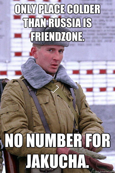 Only place colder than Russia is friendzone. No number for Jakucha.  Jakucha