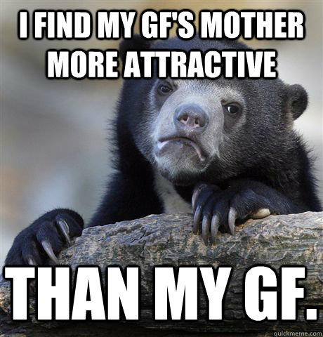 I find my gf's mother more attractive than my gf. - I find my gf's mother more attractive than my gf.  Confession Bear