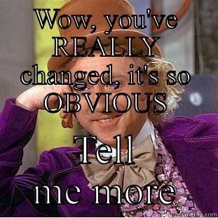 WOW, YOU'VE REALLY CHANGED, IT'S SO OBVIOUS TELL ME MORE Condescending Wonka