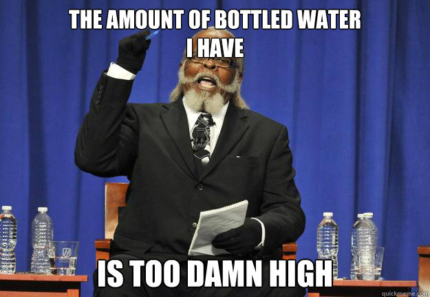 The amount of bottled water 
i have is too damn high - The amount of bottled water 
i have is too damn high  shirtless high