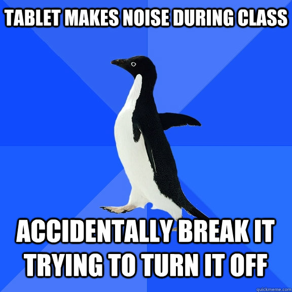 Tablet makes noise during class accidentally break it trying to turn it off    Socially Awkward Penguin