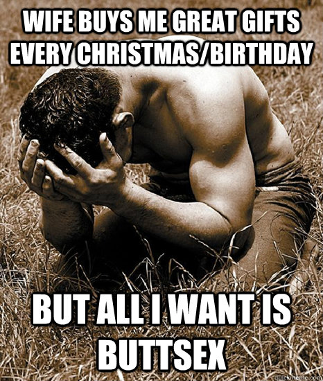Wife buys me great gifts every christmas/birthday but all i want is buttsex - Wife buys me great gifts every christmas/birthday but all i want is buttsex  Guy First World Problems