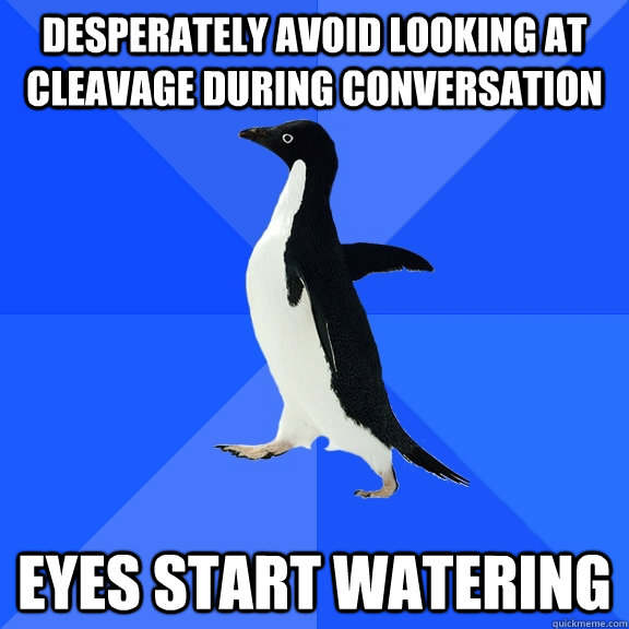 Desperately avoid looking at cleavage during conversation Eyes start watering - Desperately avoid looking at cleavage during conversation Eyes start watering  Misc