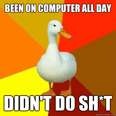 been on computer all day didn't do sh*t  Tech Impaired Duck