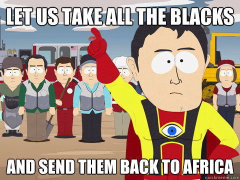 Let us take all the blacks And send them back to Africa  Captain Hindsight