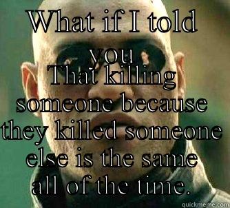 WHAT IF I TOLD YOU THAT KILLING SOMEONE BECAUSE THEY KILLED SOMEONE ELSE IS THE SAME ALL OF THE TIME. Matrix Morpheus