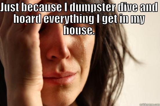 JUST BECAUSE I DUMPSTER DIVE AND HOARD EVERYTHING I GET IN MY HOUSE.  First World Problems