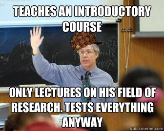 teaches an introductory course
 only lectures on his field of research. tests everything anyway
  Scumbag Professor