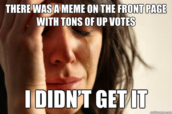 There was a meme on the front page with tons of up votes I didn’t get it  First World Problems