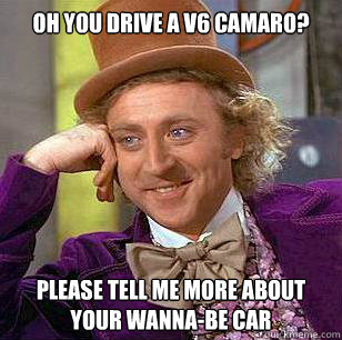 oh you drive a v6 camaro?

 please tell me more about your wanna-be car  Condescending Wonka