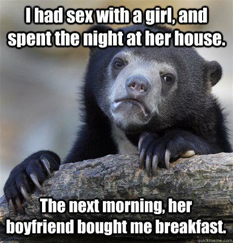 I had sex with a girl, and spent the night at her house. The next morning, her boyfriend bought me breakfast.  Confession Bear