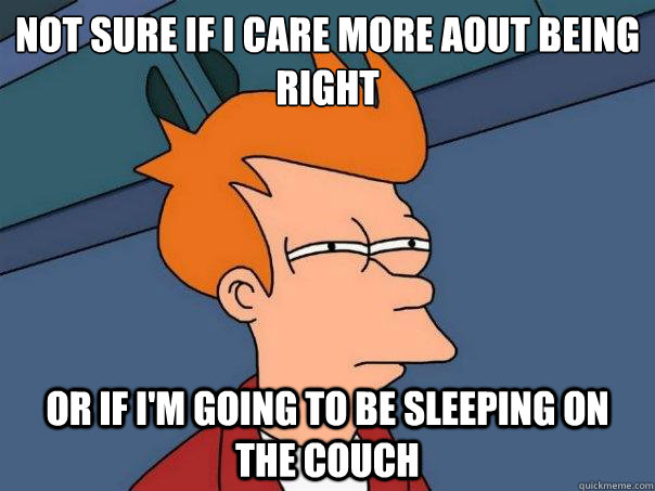 Not sure if I care more aout being right or if i'm going to be sleeping on the couch  Futurama Fry