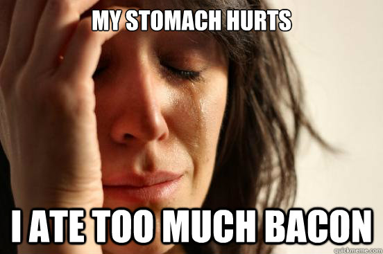 My stomach hurts I ate too much bacon  First World Problems