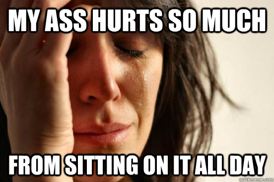 My Ass Hurts So much from sitting on it all day   First World Problems