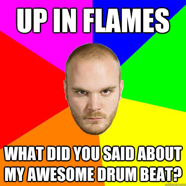 Up In flames what did you said about my awesome drum beat? - Up In flames what did you said about my awesome drum beat?  Will Champion Meme