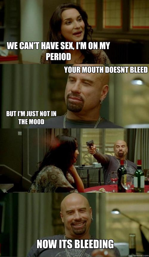 We can't have sex, I'm on my period Your mouth doesnt bleed But I'm just not in the mood Now its bleeding  Skinhead John