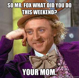 So mr. fox what did you do this weekend? your mom.  Condescending Wonka