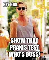 Hey Girl, Show that Praxis Test who's boss!   Ryan Gosling Motivation