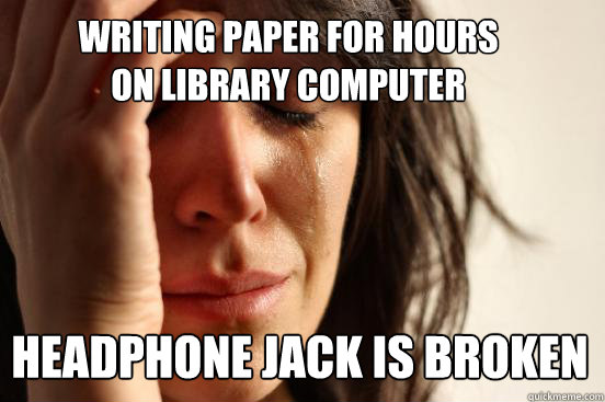 writing paper for hours on library computer headphone jack is broken  First World Problems