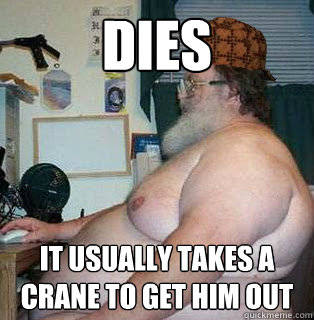 Dies It usually takes a crane to get him out - Dies It usually takes a crane to get him out  scumbag fat guy