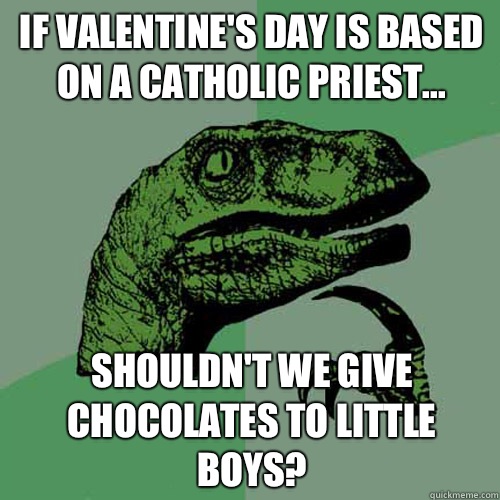 If Valentine's day is based on a catholic priest... Shouldn't we give chocolates to little boys?  Philosoraptor