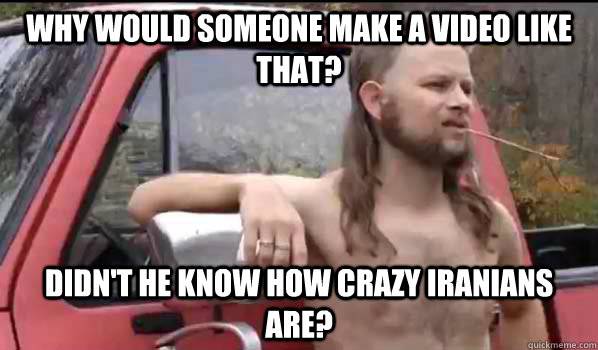 Why would someone make a video like that? Didn't he know how crazy Iranians are?  Almost Politically Correct Redneck