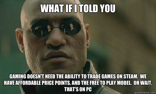 What if I told you Gaming doesn't need the ability to trade games on steam.  We have affordable price points, and the free to play model.  Oh wait, that's on PC - What if I told you Gaming doesn't need the ability to trade games on steam.  We have affordable price points, and the free to play model.  Oh wait, that's on PC  morph twitter