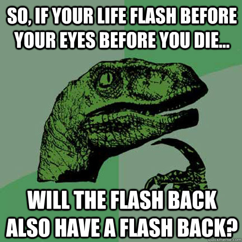 So, if your life flash before your eyes before you die... will the flash back also have a flash back?  Philosoraptor