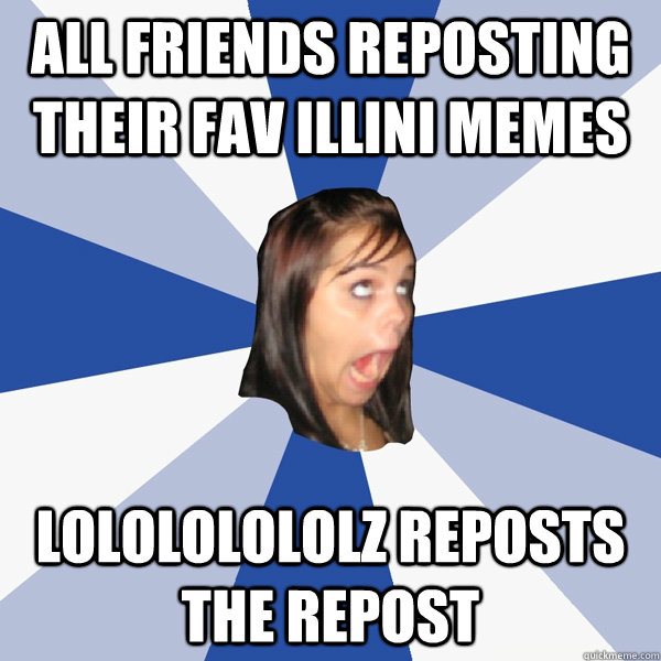 All Friends reposting their fav illini memes lolololololz reposts the repost  Annoying Facebook Girl