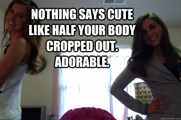 nothing says cute like half your body cropped out. adorable.  