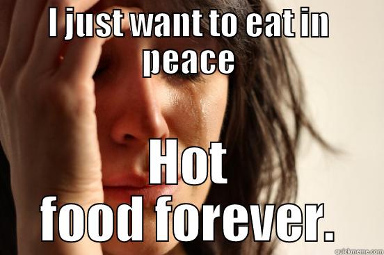 I JUST WANT TO EAT IN PEACE HOT FOOD FOREVER. First World Problems