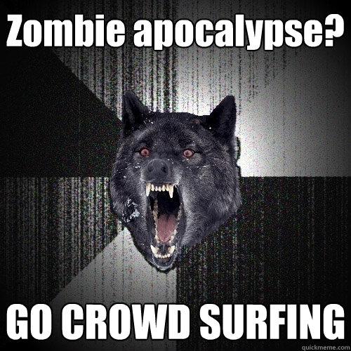 Zombie apocalypse? GO CROWD SURFING  Insanity Wolf