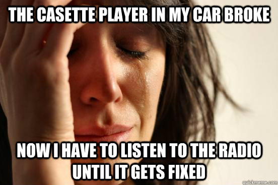 The Casette player in my car broke now I have to listen to the radio until it gets fixed - The Casette player in my car broke now I have to listen to the radio until it gets fixed  First World Problems