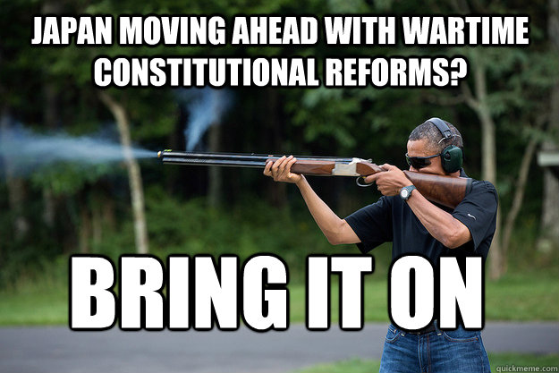 Japan Moving Ahead With Wartime Constitutional Reforms? Bring It On - Japan Moving Ahead With Wartime Constitutional Reforms? Bring It On  Obamas Got A Gun