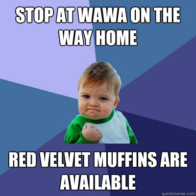 stop at Wawa on the way home red velvet muffins are available  Success Kid