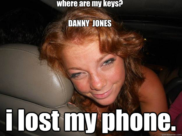 where are my keys? 

DANNY  JONES 
 i lost my phone.  Drunk Face