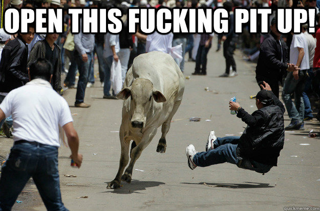 OPEN THIS FUCKING PIT UP! - OPEN THIS FUCKING PIT UP!  Mosh cow open this pit up