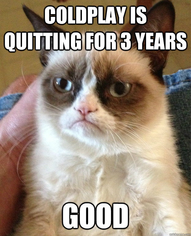 Coldplay is quitting for 3 years good - Coldplay is quitting for 3 years good  Grumpy Cat