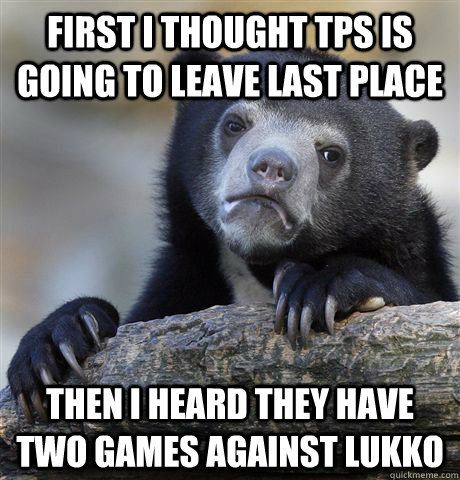 First i thought TPS is going to leave last place Then i heard they have two games against Lukko  Confession Bear
